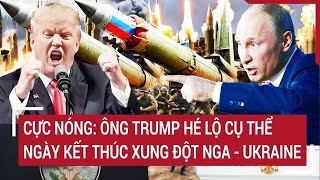 Toàn cảnh thế giới Cực nóng Ông Trump hé lộ cụ thể ngày kết thúc xung đột Nga  Ukraine [upl. by Ramberg15]