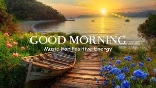 GOOD MORNING MUSIC  Wake Up Happy  Chill Morning Songs That Makes You Feel Positive Energy [upl. by Marcelia]