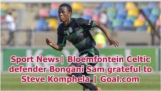 Sport News Bloemfontein Celtic defender Bongani Sam grateful to Steve Komphela  Goalcom [upl. by Nicodemus]