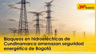 Bloqueos en hidroeléctricas de Cundinamarca amenazan seguridad energética de Bogotá  La W [upl. by Nonregla]