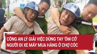 Công an lý giải việc dùng tay ôm cổ người đi xe máy mua hàng ở chợ cóc [upl. by Itsirk]