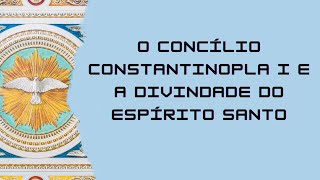 Concílio Constantinopla I e a Divindade do Espírito Santo [upl. by Emia170]