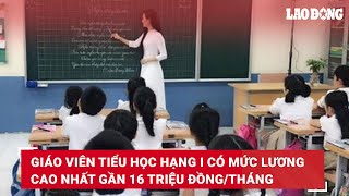 Giáo viên tiểu học hạng I có mức lương cao nhất gần 16 triệu đồngtháng  Báo Lao Động [upl. by Nawaj]