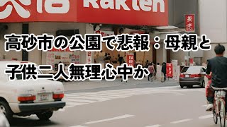 高砂市の公園で悲報：母親と子供二人無理心中か 兵庫県 高砂市 無理心中 練炭 [upl. by Berlyn370]