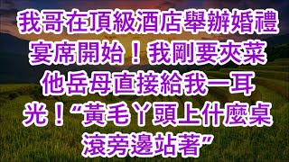 我哥在頂級酒店舉辦婚禮 宴席開始！我剛要夾菜 他岳母直接給我一耳光！“黃毛丫頭上什麼桌 滾旁邊站著” [upl. by Adallard]