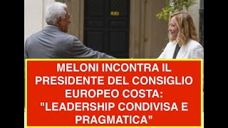 MELONI INCONTRA IL PRESIDENTE DEL CONSIGLIO EUROPEO COSTA quotLEADERSHIP CONDIVISA E PRAGMATICAquot [upl. by Ccasi]