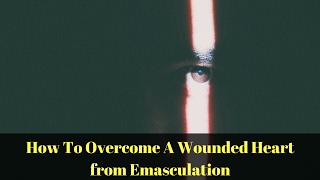 How Do You Overcome a Wounded Heart From Emasculation  The Fearless Man [upl. by Chon]