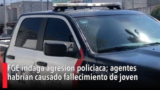 FGE indaga agresión policiaca agentes habrían causado fallecimiento de joven [upl. by Ferriter84]