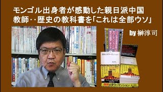 モンゴル出身者が感動した親日派中国教師‥歴史の教科書を｢これは全部ウソ｣ by榊淳司 [upl. by Aoht]