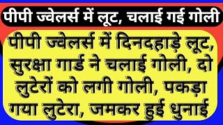 पीपी ज्वेलर्स में दिनदहाड़े लूट सुरक्षा गार्ड ने चलाई गोली दो लुटेरों को लगी गोली पकड़ा गयाpolice [upl. by Ahseenak536]