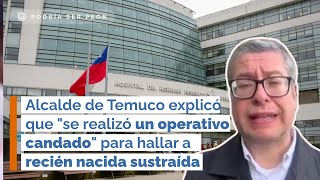 Alcalde de Temuco explicó que se realizó quotoperativo candadoquot para hallar a recién nacida sustraída [upl. by Frager]