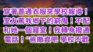 穿著普通衣服來學校報導！室友罵我鄉下的窮鬼！不配和她一個寢室！我轉身撥通電話！“爸撤資吧 學校不歡迎 [upl. by Northrop]