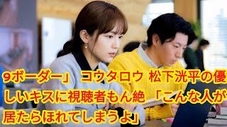 9ボーダー」“コウタロウ”松下洸平の優しいキスに視聴者もん絶 「こんな人が居たらほれてしまうよ」「かわいくて好き過ぎる」 [upl. by Edieh]