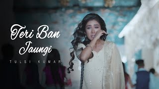 Teri Ban Jaungi  Tulsi Kumar  Full Song  Latest Hindi Sad Song 2019  Best Ever Sad Songs [upl. by Barger]