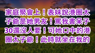 家庭聚會上！表妹說港圈太子爺是她男友！罵我書呆子 30還沒人要！可她口中的港圈太子爺！此時就坐在我的 [upl. by Ailemap]