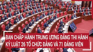 Ban Chấp hành Trung ương Đảng thi hành kỷ luật 26 tổ chức đảng và 71 đảng viên [upl. by Garneau1]