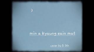 min a kyaung eain matphyit tha lo cover by b5th [upl. by Nilecoj175]