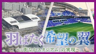 羽ばたく希望の翼 ～「街なかスタジアム」の実現～【ドキュメンタリー】 [upl. by Cheston253]