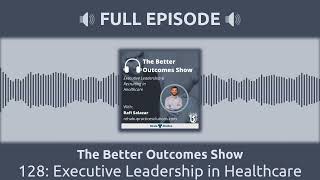 128 Executive Leadership in Healthcare  The Better Outcomes Show [upl. by Ettezzil]