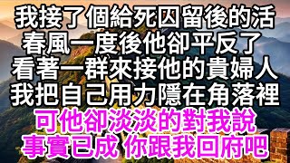 我接了個給死囚留後的活，春風一度後，他卻平反了，看著一群來接他的貴婦人，我把自己用力隱在角落裡，可他卻淡淡的對我說，事實已成，你跟我回府吧 【美好人生】 [upl. by Eilrak]