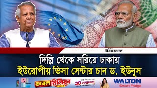 দিল্লি থেকে সরিয়ে ঢাকায় ইউরোপীয় ভিসা সেন্টার চান ড ইউনূস  European Visa  India  Daily Ittefaq [upl. by Haidebej]