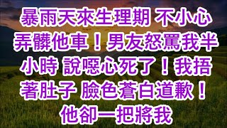 暴雨天來生理期 不小心弄髒他車！男友怒罵我半小時 說噁心死了！我捂著肚子 臉色蒼白道歉！他卻一把將我 [upl. by Annoid]