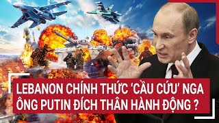 Thời sự quốc tế Lebanon chính thức ‘cầu cứu’ Nga ông Putin đích thân hành động [upl. by Leann]