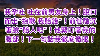 我孕吐 吐在前男友身上！脫口而出“抱歉 我賠錢”！前任陰沉著臉“賠人吧”！他緊盯著我的腹部！下一句話我徹底傻眼！ [upl. by Offen809]