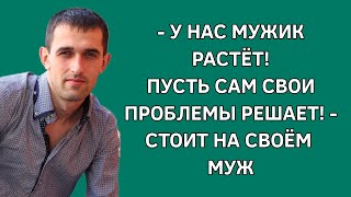 У нас мужик растет Пусть сам свои проблемы решает  стоит на своем муж Жизненные истории [upl. by Nedle722]