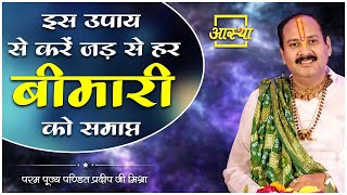 इस उपाय से करें जड़ से हर बीमारी को समाप्त ।। Pujya Pt Pradeep Mishra Ji ।। Aastha Channel [upl. by Vorster]