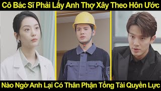 Cô Bác Sĩ Phải Lấy Anh Thợ Xây Theo Hôn Ước Nào Ngờ Anh Lại Có Thân Phận Tổng Tài Quyền Lực [upl. by Walli714]