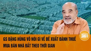 GS Đặng Hùng Võ nói gì về đề xuất đánh thuế bất động sản theo thời gian sở hữu của Bộ Tài chính [upl. by Niarbo367]