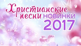 ХРИСТИАНСКИЕ ПЕСНИ  НОВИНКИ 2017 [upl. by Charlton256]