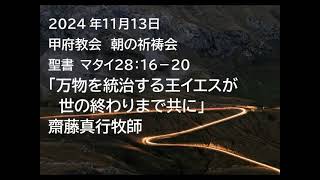 甲府教会 朝の祈祷会 20241113 説教音声 聖書 マタイ２８：１６－２０ 「万物を統治する王イエスが世の終わりまで共に」 齋藤真行牧師 [upl. by Yhotmit627]