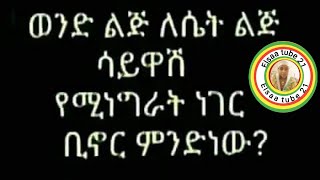 ወንድ ልጅ ለሴት ልጅ ሳይዋሽ የሚነግራት ነገር ቢኖር ምንድነው [upl. by Beaver]