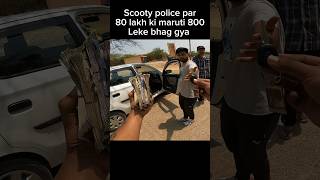 Scooty police par 80 lakh ki maruti 800 leke bhag gya shortsvideo youtubeshorts shorts [upl. by Stormi]