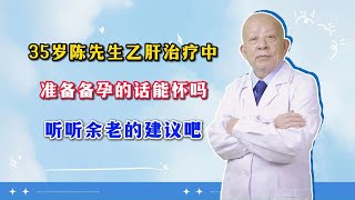 35岁陈先生乙肝治疗中，准备备孕的话能怀吗，听听余老的建议吧 [upl. by Aholla163]