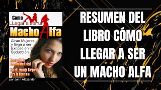 RESUMEN DEL LIBRO CÓMO LLEGAR A SER UN MACHO ALFA DE JOHN ALEXANDER [upl. by Enner952]