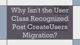 Why Isnt the User Class Recognized Post CreateUsers Migration [upl. by Akenat236]