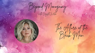 The Allure of the Black Man  Beyond Monogamy Podcast w Crystal Welch [upl. by Fein]