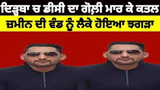 Sangrur News  ਦਿੜ੍ਹਬਾ ਚ ਡੀਸੀ ਦਾ ਗੋਲ਼ੀ ਮਾਰ ਕੇ ਕਤਲ ਜ਼ਮੀਨ ਦੀ ਵੰਡ ਨੂੰ ਲੈਕੇ ਹੋਇਆ ਝਗੜਾ sangrurnews [upl. by Esilrahc813]