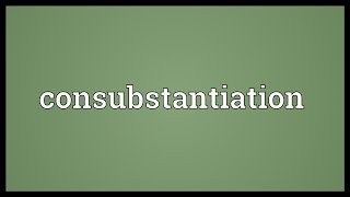 Consubstantiation Meaning [upl. by Smallman]