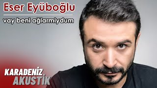 Eser Eyüboğlu  Vay Beni Ağlarmiydum KaradenizAkustik [upl. by Gilberto]