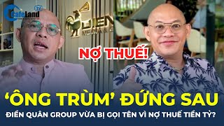 Lộ diện NGƯỜI ĐỨNG SAU Điền Quân Group vừa bị gọi tên vì NỢ THUẾ nhiều tỷ đồng  CafeLand [upl. by Maurizio]