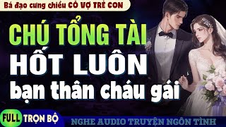 Truyện ngôn tình Chú Tổng Tài Hốt Luôn Bạn Thân Cháu Gái  Bá Đạo Cưng Chiều Cô Vợ Trẻ Con [upl. by Oetomit]