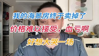 我的海景房终于卖掉了，价格难以接受，血亏啊！好想大哭一场 [upl. by Eamaj]